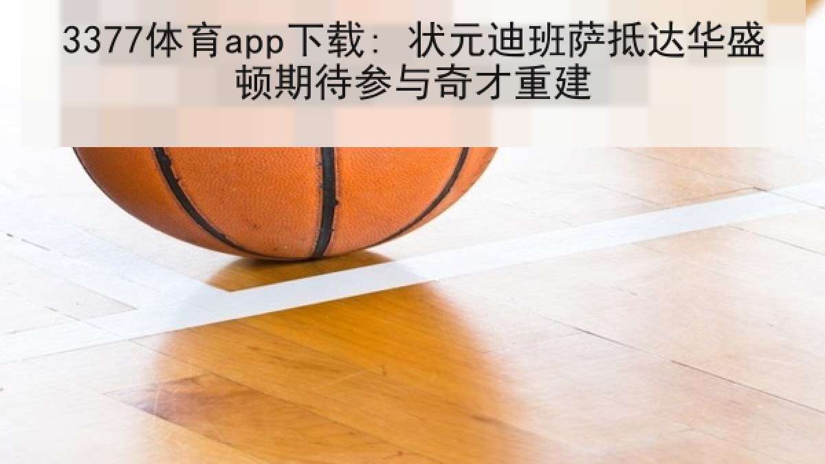 3377体育app下载: 状元迪班萨抵达华盛顿期待参与奇才重建 3377体育app下载: 状元迪班萨抵达华盛顿期待参与奇才重建
