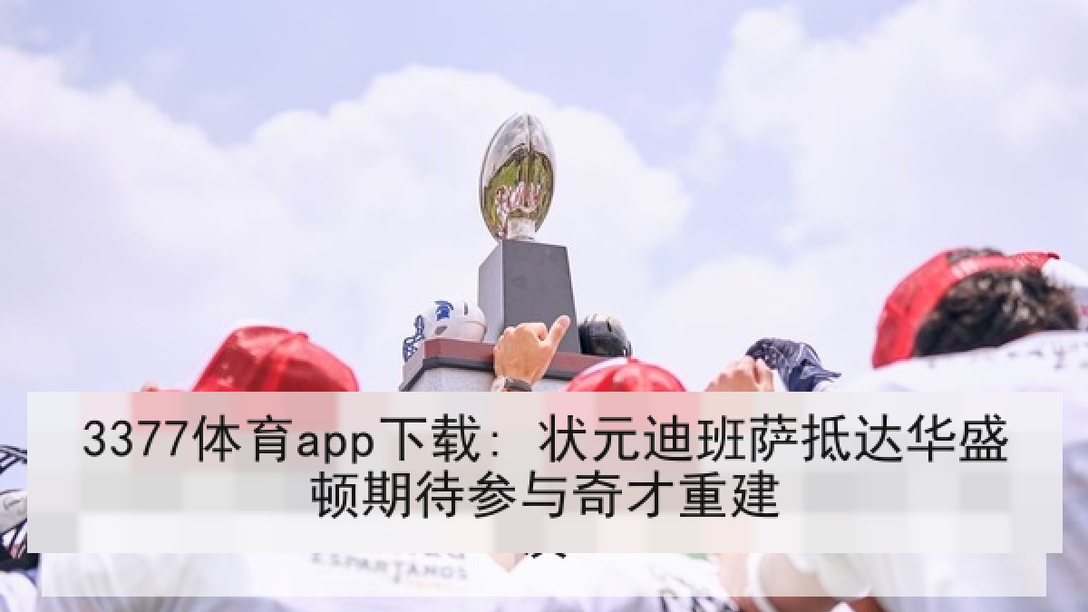 3377体育app下载: 状元迪班萨抵达华盛顿期待参与奇才重建 3377体育app下载: 状元迪班萨抵达华盛顿期待参与奇才重建