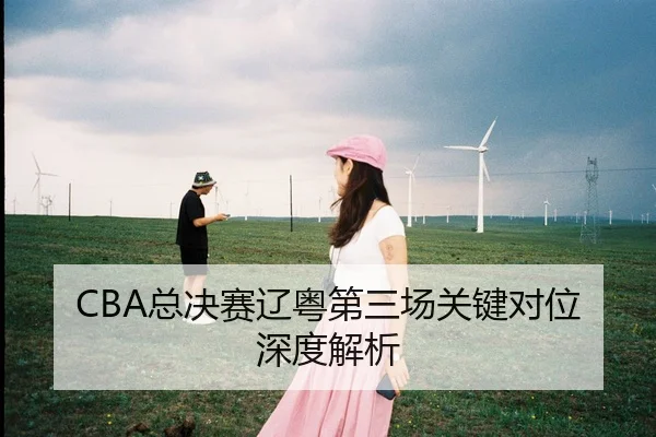 CBA总决赛辽粤第三场关键对位深度解析