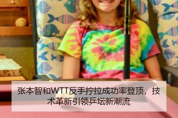 张本智和WTT反手拧拉成功率登顶，技术革新引领乒坛新潮流