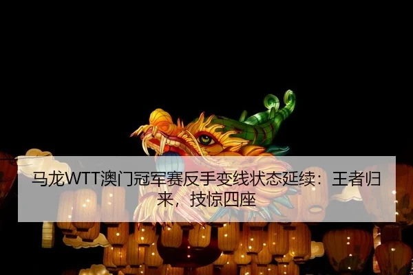 马龙WTT澳门冠军赛反手变线状态延续：王者归来，技惊四座