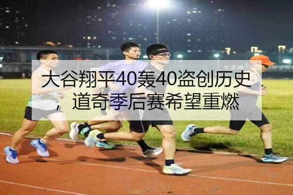 大谷翔平40轰40盗创历史，道奇季后赛希望重燃