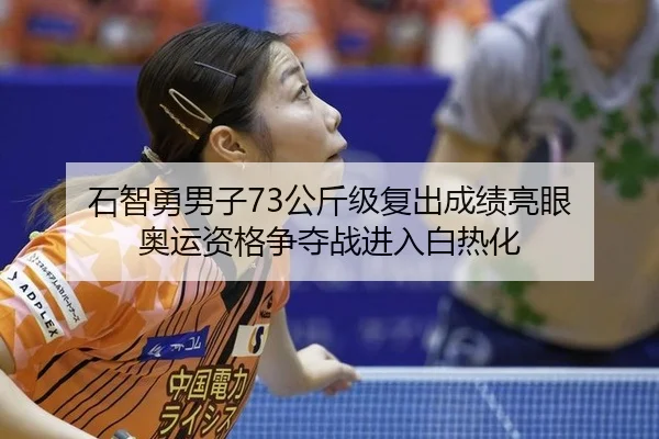 石智勇男子73公斤级复出成绩亮眼 奥运资格争夺战进入白热化