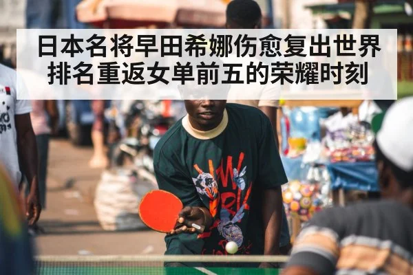 日本名将早田希娜伤愈复出世界排名重返女单前五的荣耀时刻