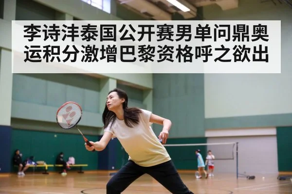 李诗沣泰国公开赛男单问鼎奥运积分激增巴黎资格呼之欲出