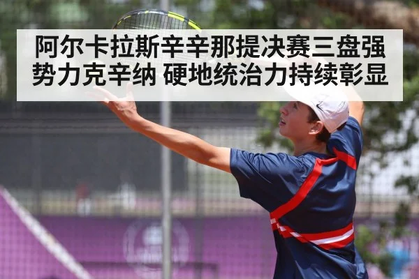 阿尔卡拉斯辛辛那提决赛三盘强势力克辛纳 硬地统治力持续彰显