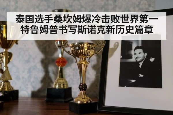 泰国选手桑坎姆爆冷击败世界第一特鲁姆普书写斯诺克新历史篇章