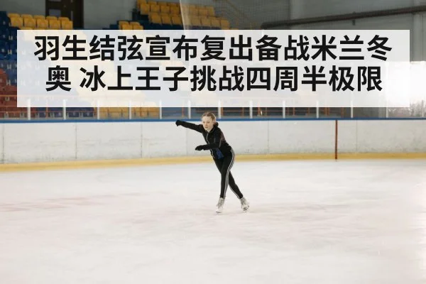 羽生结弦宣布复出备战米兰冬奥 冰上王子挑战四周半极限