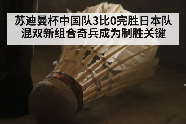 苏迪曼杯中国队3比0完胜日本队 混双新组合奇兵成为制胜关键