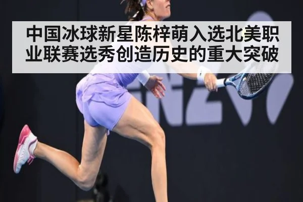 中国冰球新星陈梓萌入选北美职业联赛选秀创造历史的重大突破