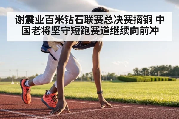 谢震业百米钻石联赛总决赛摘铜 中国老将坚守短跑赛道继续向前冲