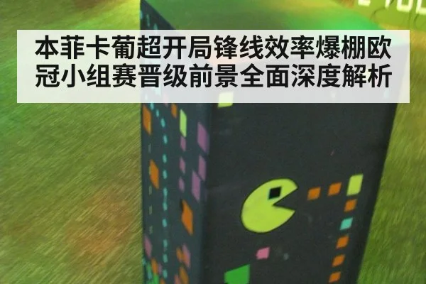 本菲卡葡超开局锋线效率爆棚欧冠小组赛晋级前景全面深度解析