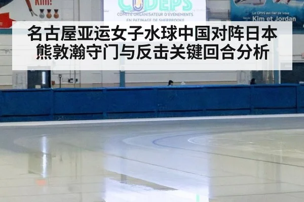 名古屋亚运女子水球中国对阵日本熊敦瀚守门与反击关键回合分析